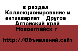  в раздел : Коллекционирование и антиквариат » Другое . Алтайский край,Новоалтайск г.